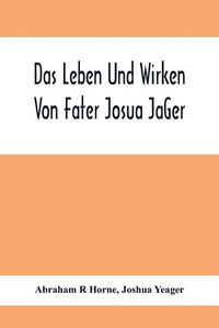 Cover image for Das Leben Und Wirken Von Fater Josua Ja&#776;Ger: Evangelisch=Lutherischem Prediger Wie Auch Ein Ferzeichnik Seiner Amtsgescha&#776;Fte