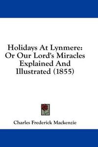 Cover image for Holidays at Lynmere: Or Our Lord's Miracles Explained and Illustrated (1855)