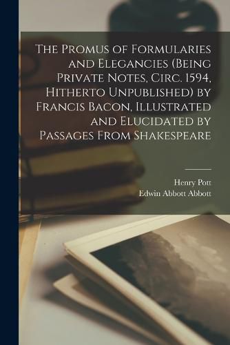 Cover image for The Promus of Formularies and Elegancies (being Private Notes, Circ. 1594, Hitherto Unpublished) by Francis Bacon, Illustrated and Elucidated by Passages From Shakespeare