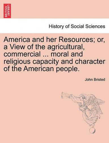 Cover image for America and Her Resources; Or, a View of the Agricultural, Commercial ... Moral and Religious Capacity and Character of the American People.