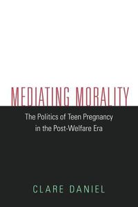 Cover image for Mediating Morality: The Politics of Teen Pregnancy in the Post-Welfare Era