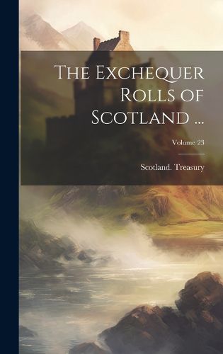 Cover image for The Exchequer Rolls of Scotland ...; Volume 23