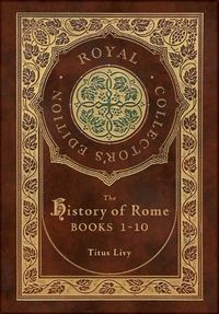 Cover image for The History of Rome: Books 1-10 (Royal Collector's Edition) (Case Laminate Hardcover with Jacket)