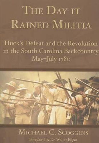 Cover image for The Day it Rained Militia: Huck's Defeat and the Revolution in the South Carolina Backcountry, May-July 1780