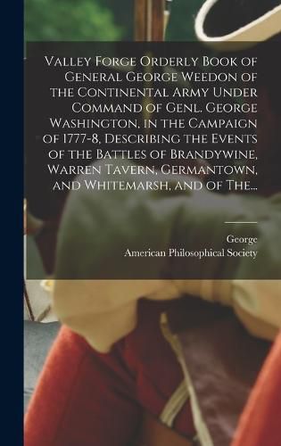 Cover image for Valley Forge Orderly Book of General George Weedon of the Continental Army Under Command of Genl. George Washington, in the Campaign of 1777-8, Describing the Events of the Battles of Brandywine, Warren Tavern, Germantown, and Whitemarsh, and of The...
