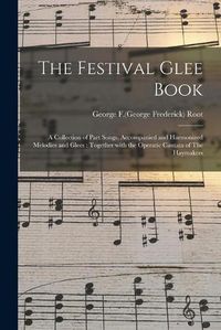 Cover image for The Festival Glee Book: a Collection of Part Songs, Accompanied and Harmonized Melodies and Glees: Together With the Operatic Cantata of The Haymakers