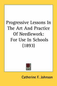 Cover image for Progressive Lessons in the Art and Practice of Needlework: For Use in Schools (1893)