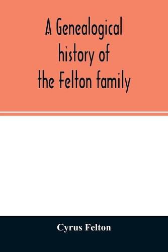 Cover image for A genealogical history of the Felton family; descendants of Lieutenant Nathaniel Felton, who came to Salem, Mass., in 1633; with few supplements and appendices of the names of some of the ancestors of the families that have intermarried with them. An index a