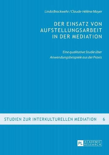 Der Einsatz Von Aufstellungsarbeit in Der Mediation: Eine Qualitative Studie Ueber Anwendungsbeispiele Aus Der Praxis