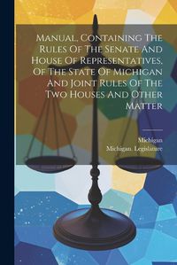 Cover image for Manual, Containing The Rules Of The Senate And House Of Representatives, Of The State Of Michigan And Joint Rules Of The Two Houses And Other Matter