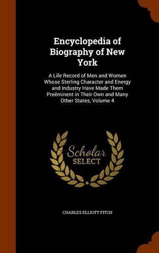 Encyclopedia of Biography of New York: A Life Record of Men and Women Whose Sterling Character and Energy and Industry Have Made Them Preeminent in Their Own and Many Other States, Volume 4