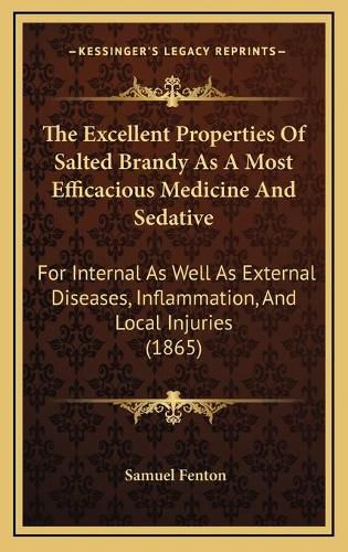 The Excellent Properties of Salted Brandy as a Most Efficacious Medicine and Sedative: For Internal as Well as External Diseases, Inflammation, and Local Injuries (1865)