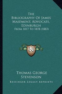 Cover image for The Bibliography of James Maidment, Advocate, Edinburgh: From 1817 to 1878 (1883)