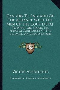 Cover image for Dangers to England of the Alliance with the Men of the Coup D'Etat: To Which Are Added, the Personal Confessions of the December Conspirators (1854)