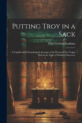 Cover image for Putting Troy in a Sack; a Candid and Chronological Account of the Events of the Trojan war in the Light of Modern Discovery