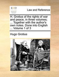 Cover image for H. Grotius of the Rights of War and Peace, in Three Volumes; ... Together with the Author's Own Notes. Done Into English ... Volume 1 of 3