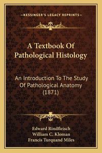 Cover image for A Textbook of Pathological Histology: An Introduction to the Study of Pathological Anatomy (1871)