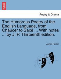 Cover image for The Humorous Poetry of the English Language, from Chaucer to Saxe ... with Notes ... by J. P. Thirteenth Edition.