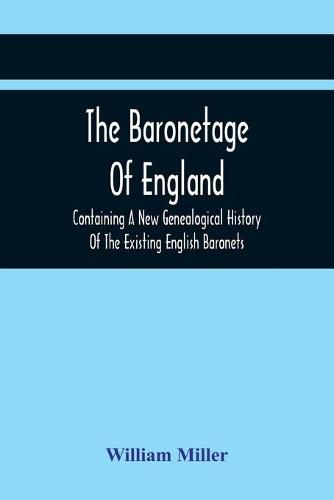 Cover image for The Baronetage Of England, Containing A New Genealogical History Of The Existing English Baronets, And Baronets Of Great Britain, And Of The United Kingdom, From The Institution Of The Order In 1611 To The Last Creation