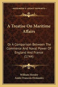 Cover image for A Treatise on Maritime Affairs: Or a Comparison Between the Commerce and Naval Power of England and France (1744)