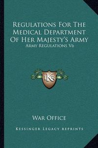 Cover image for Regulations for the Medical Department of Her Majesty's Army: Army Regulations V6