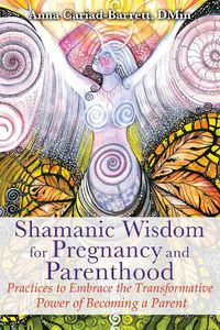 Cover image for Shamanic Wisdom for Pregnancy and Parenthood: Practices to Embrace the Transformative Power of Becoming a Parent