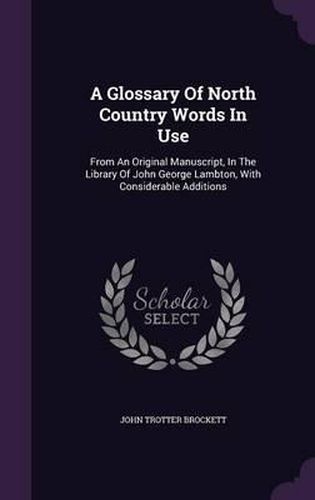 Cover image for A Glossary of North Country Words in Use: From an Original Manuscript, in the Library of John George Lambton, with Considerable Additions