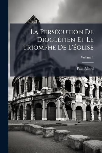 Cover image for La Perscution de Diocltien Et Le Triomphe de L'Glise, Volume 1