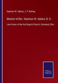 Cover image for Memoir of Rev. Seymour W. Adams, D. D.: Late Pastor of the first Baptist Church, Cleveland, Ohio