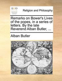 Cover image for Remarks on Bower's Lives of the Popes, in a Series of Letters. by the Late Reverend Alban Butler, ...