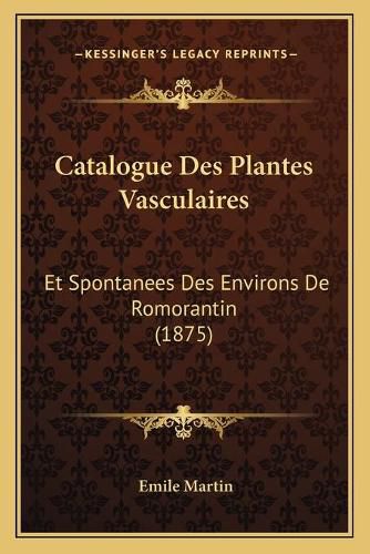 Catalogue Des Plantes Vasculaires: Et Spontanees Des Environs de Romorantin (1875)