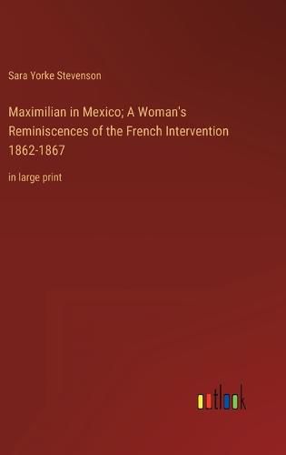 Cover image for Maximilian in Mexico; A Woman's Reminiscences of the French Intervention 1862-1867