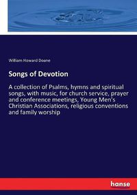 Cover image for Songs of Devotion: A collection of Psalms, hymns and spiritual songs, with music, for church service, prayer and conference meetings, Young Men's Christian Associations, religious conventions and family worship