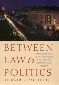 Cover image for Between Law and Politics: The Solicitor General and the Structuring of Race, Gender and Reproductive Rights Litigation