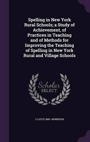 Cover image for Spelling in New York Rural Schools; A Study of Achievement, of Practices in Teaching and of Methods for Improving the Teaching of Spelling in New York Rural and Village Schools