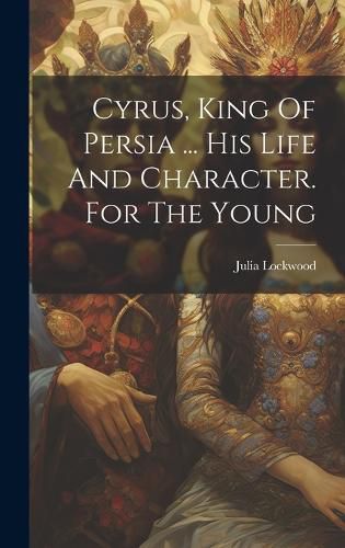 Cover image for Cyrus, King Of Persia ... His Life And Character. For The Young