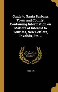 Cover image for Guide to Santa Barbara, Town and County, Containing Information on Matters of Interest to Tourists, New Settlers, Invalids, Etc. ..