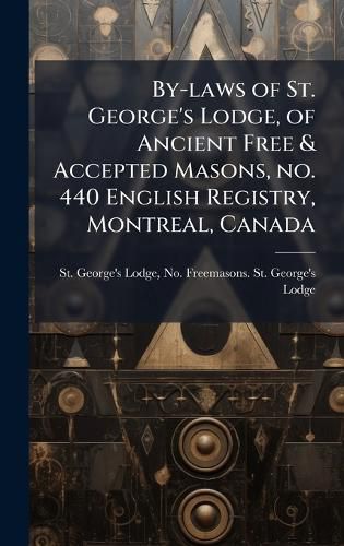 Cover image for By-laws of St. George's Lodge, of Ancient Free & Accepted Masons, no. 440 English Registry, Montreal, Canada