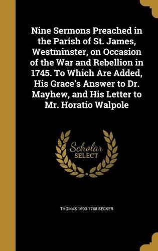 Cover image for Nine Sermons Preached in the Parish of St. James, Westminster, on Occasion of the War and Rebellion in 1745. To Which Are Added, His Grace's Answer to Dr. Mayhew, and His Letter to Mr. Horatio Walpole