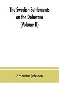 Cover image for The Swedish settlements on the Delaware: their history and relation to the Indians, Dutch and English, 1638-1664: with an account of the South, the New Sweden, and the American companies, and the efforts of Sweden to regain the colony (Volume II)