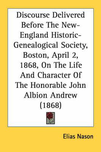 Discourse Delivered Before the New-England Historic-Genealogical Society, Boston, April 2, 1868, on the Life and Character of the Honorable John Albion Andrew (1868)