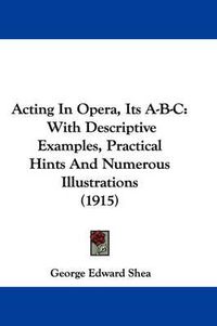 Cover image for Acting in Opera, Its A-B-C: With Descriptive Examples, Practical Hints and Numerous Illustrations (1915)