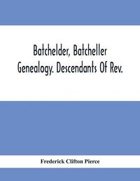 Cover image for Batchelder, Batcheller Genealogy. Descendants Of Rev. Stephen Bachiler, Of England A Leading Non-Conformist, Who Settled The Town Of New Hampton, N.H., And Joseph, Henry, Joshua And John Batcheller Of Essex Co., Mass