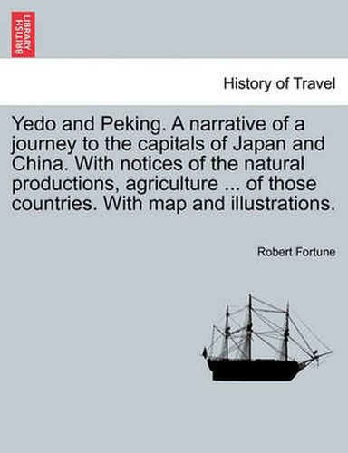 Cover image for Yedo and Peking. a Narrative of a Journey to the Capitals of Japan and China. with Notices of the Natural Productions, Agriculture ... of Those Countries. with Map and Illustrations.