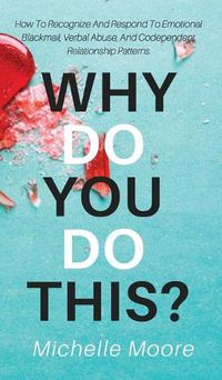 Cover image for Why Do You Do This?: How To Recognize And Respond To Emotional Blackmail, Verbal Abuse, And Codependent Relationship Patterns