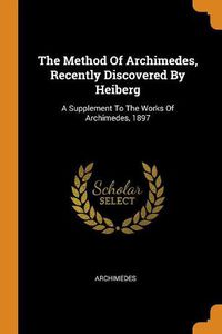 Cover image for The Method of Archimedes, Recently Discovered by Heiberg: A Supplement to the Works of Archimedes, 1897