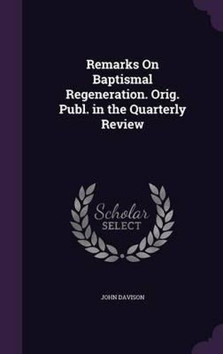 Remarks on Baptismal Regeneration. Orig. Publ. in the Quarterly Review