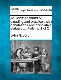 Cover image for Adjudicated Forms of Pleading and Practice: With Annotations and Correlative Statutes .... Volume 2 of 2