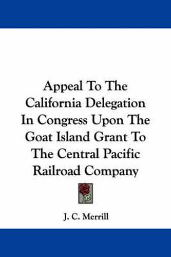 Cover image for Appeal to the California Delegation in Congress Upon the Goat Island Grant to the Central Pacific Railroad Company