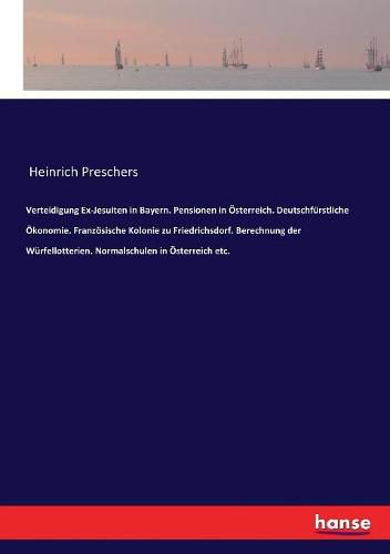 Verteidigung Ex-Jesuiten in Bayern. Pensionen in OEsterreich. Deutschfurstliche OEkonomie. Franzoesische Kolonie zu Friedrichsdorf. Berechnung der Wurfellotterien. Normalschulen in OEsterreich etc.